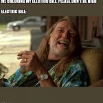 Willie Nelson died | ME CHECKING MY ELECTRIC BILL: PLEASE DON'T BE HIGH
  
ELECTRIC BILL: | image tagged in willie nelson died | made w/ Imgflip meme maker