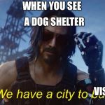 We have a city to burn | WHEN YOU SEE; A DOG SHELTER; VISIT | image tagged in we have a city to burn | made w/ Imgflip meme maker