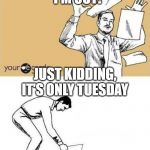 Throw Paper Meme | SCREW THIS   I'M OUT! JUST KIDDING, IT'S ONLY TUESDAY | image tagged in throw paper meme | made w/ Imgflip meme maker