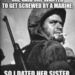 Grunt Logic | SHE SAID SHE WANTED TO GET SCREWED BY A MARINE, SO I DATED HER SISTER. | image tagged in us marine smokin a stoughie,screwed,usmc,sisters | made w/ Imgflip meme maker