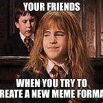 Smirk | YOUR FRIENDS; WHEN YOU TRY TO CREATE A NEW MEME FORMAT. | image tagged in smirk | made w/ Imgflip meme maker
