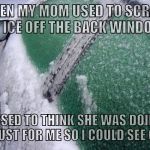 Confession kid | WHEN MY MOM USED TO SCRAPE THE ICE OFF THE BACK WINDOWS; I USED TO THINK SHE WAS DOING IT JUST FOR ME SO I COULD SEE OUT | image tagged in frozen car windows,confession kid | made w/ Imgflip meme maker