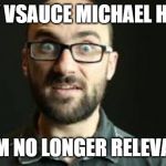 Hey VSauce Michael Here | HEY VSAUCE MICHAEL HERE; I AM NO LONGER RELEVANT | image tagged in hey vsauce michael here | made w/ Imgflip meme maker