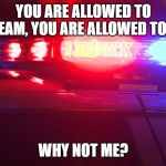 Police Lights | YOU ARE ALLOWED TO SCREAM, YOU ARE ALLOWED TO CRY; WHY NOT ME? | image tagged in police lights | made w/ Imgflip meme maker