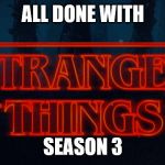 Stranger Things | ALL DONE WITH; SEASON 3 | image tagged in stranger things | made w/ Imgflip meme maker