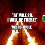 the road to hell is paved with good intentions | "AT MILE 20, I WILL BE THERE!"; YOURS TRULY,

HELL | image tagged in the road to hell is paved with good intentions | made w/ Imgflip meme maker