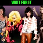 80s hair metal | WAIT FOR IT | image tagged in 80s hair metal | made w/ Imgflip meme maker