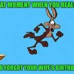 Not me! My wife’s birthday is easy to remember. It’s Super Bowl week | THAT MOMENT WHEN YOU REALIZE; YOU FORGOT YOUR WIFE’S BIRTHDAY | image tagged in wile e coyote,oops,friend is in trouble | made w/ Imgflip meme maker
