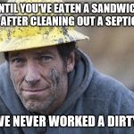 Mike Rowe approves | UNTIL YOU'VE EATEN A SANDWICH RIGHT AFTER CLEANING OUT A SEPTIC TANK; YOU'VE NEVER WORKED A DIRTY JOB | image tagged in mike rowe approves | made w/ Imgflip meme maker