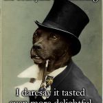 Old Money Dog | I lost my lunch in the courtyard this morning. I daresay it tasted even more delightful the 2nd go-round! | image tagged in old money dog,memes,funny,why the hell do dogs eat puke | made w/ Imgflip meme maker