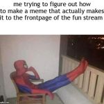 THINKING SPIDERMAN | me trying to figure out how to make a meme that actually makes it to the frontpage of the fun stream | image tagged in thinking spiderman,memes | made w/ Imgflip meme maker