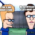 Smart beavis and Butt-head | ME, AN INTELLECTUAL: A LATE NIGHT SNACK; YOU: A ONE NIGHT STAND | image tagged in smart beavis and butt-head | made w/ Imgflip meme maker