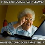 Grandma finds the internet and gets the shock of her life. | IF YOU EVER GOOGLE "GARY OLDMAN" WHATEVER YOU DO DON'T FORGET THE "R" | image tagged in grandma finds the internet | made w/ Imgflip meme maker