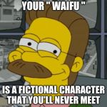 Smug Flanders | YOUR " WAIFU "; IS A FICTIONAL CHARACTER THAT YOU'LL NEVER MEET | image tagged in smug flanders | made w/ Imgflip meme maker