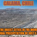 Calama, Chile | CALAMA, CHILE; ONE OF THE DRIEST CITIES IN THE WORLD WITH AVERAGE ANNUAL PRECIPITATION OF JUST 5 MM (0.20 IN) | image tagged in calama chile | made w/ Imgflip meme maker