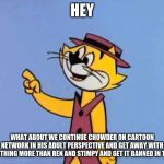 Top Cat | HEY; WHAT ABOUT WE CONTINUE CHOWDER ON CARTOON NETWORK IN HIS ADULT PERSPECTIVE AND GET AWAY WITH EVERYTHING MORE THAN REN AND STIMPY AND GET IT BANNED IN THE UK | image tagged in top cat | made w/ Imgflip meme maker