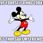 give yourself a hug | GIVE YOURSELF A HUG TODAY. IT'S THURSDAY MY FRIENDS | image tagged in mickey mouse,thursday,memes | made w/ Imgflip meme maker
