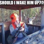 Should i wake him up?? | SHOULD I WAKE HIM UP?? | image tagged in deer hunter,wake up,memes,deer,funny animals | made w/ Imgflip meme maker