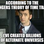 That Moment When Dr. Who | ACCORDING TO THE AVENGERS THEORY OF TIME TRAVEL; I'VE CREATED BILLIONS OF ALTERNATE UNIVERSES | image tagged in that moment when dr who | made w/ Imgflip meme maker