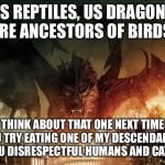 Smaug 3 | AS REPTILES, US DRAGONS ARE ANCESTORS OF BIRDS. THINK ABOUT THAT ONE NEXT TIME YOU TRY EATING ONE OF MY DESCENDANTS, YOU DISRESPECTFUL HUMANS AND CATS! | image tagged in smaug 3 | made w/ Imgflip meme maker