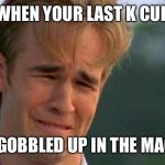 crying dawson | WHEN YOUR LAST K CUP GETS GOBBLED UP IN THE MACHINE | image tagged in crying dawson | made w/ Imgflip meme maker