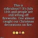 Blank Red Background | This is ridiculous!!! It's July 11th and people are still letting off fireworks. One almost caught our Christmas decorations on fire. 🤨🙄🤬😂 | image tagged in blank red background | made w/ Imgflip meme maker