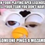 High Furby | WHEN YOUR PLAYING APEX LEGENDS AND YOU TELL YOUR TEAM YOU DON'T HAVE A GUN; AND SOMEONE PINGS A MOZAMBIQUE | image tagged in high furby | made w/ Imgflip meme maker