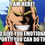 All might | I AM HERE! TO GIVE YOU EMOTIONAL SUPPORT!! YOU CAN DO THIS!!! | image tagged in all might | made w/ Imgflip meme maker