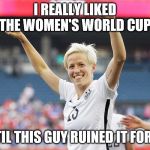 megan rapinoe | I REALLY LIKED THE WOMEN'S WORLD CUP; UNTIL THIS GUY RUINED IT FOR ME | image tagged in megan rapinoe | made w/ Imgflip meme maker