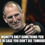 Steve Jobs | MONEY’S ONLY SOMETHING YOU NEED IN CASE YOU DON’T DIE TOMORROW. | image tagged in memes,steve jobs | made w/ Imgflip meme maker