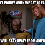 It's okay, Worf. | DON'T WORRY WHEN WE GET TO EARTH; WE WILL STAY AWAY FROM AMERICA | image tagged in it's okay worf | made w/ Imgflip meme maker