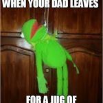 Kermit hanging | THIS IS WHAT HAPPENS WHEN YOUR DAD LEAVES; FOR A JUG OF MILK 20 YEARS AGO | image tagged in kermit hanging | made w/ Imgflip meme maker