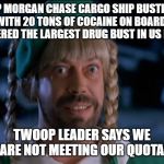 JP Morgan Chase drug bust meme | JP MORGAN CHASE CARGO SHIP BUSTED WITH 20 TONS OF COCAINE ON BOARD. CONSIDERED THE LARGEST DRUG BUST IN US HISTORY; TWOOP LEADER SAYS WE ARE NOT MEETING OUR QUOTA | image tagged in loaded weapon,drug,cocaine,jp morgan chase | made w/ Imgflip meme maker