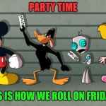 party time | PARTY TIME; THIS IS HOW WE ROLL ON FRIDAYS | image tagged in crazy cartoons,this is how we roll,memes,funny cartoons,yay it's friday | made w/ Imgflip meme maker