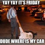 YAY YAY it's Friday | YAY YAY IT'S FRIDAY; DUDE WHERE IS MY CAR | image tagged in drunk people,yay it's friday,memes,dude wheres my car,funny memes | made w/ Imgflip meme maker