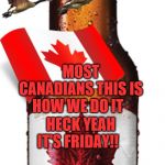 its friday | HECK YEAH IT'S FRIDAY!! MOST CANADIANS THIS IS HOW WE DO IT | image tagged in canadian beer,meanwhile in canada,memes,yay it's friday,canada | made w/ Imgflip meme maker