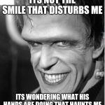 Seeing past the obvious | ITS NOT THE SMILE THAT DISTURBS ME; ITS WONDERING WHAT HIS HANDS ARE DOING THAT HAUNTS ME | image tagged in herman munster | made w/ Imgflip meme maker