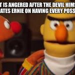 Bert and Ernie  | BERT IS ANGERED AFTER THE DEVIL HIMSELF CONGRATULATES ERNIE ON HAVING EVERY POSSIBLE FETISH | image tagged in bert and ernie | made w/ Imgflip meme maker