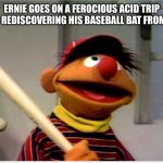 Ernie Baseball | ERNIE GOES ON A FEROCIOUS ACID TRIP AFTER REDISCOVERING HIS BASEBALL BAT FROM NAM | image tagged in ernie baseball | made w/ Imgflip meme maker