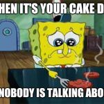 Sad Spongebob | WHEN IT'S YOUR CAKE DAY; BUT NOBODY IS TALKING ABOUT IT | image tagged in sad spongebob | made w/ Imgflip meme maker
