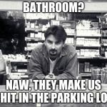 Clerks | BATHROOM? NAW, THEY MAKE US SHIT IN THE PARKING LOT | image tagged in clerks | made w/ Imgflip meme maker