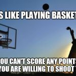 Shoot the ball | LIFE IS LIKE PLAYING BASKETBALL; JMR; YOU CAN'T SCORE ANY POINTS UNLESS YOU ARE WILLING TO SHOOT THE BALL | image tagged in shooting baskets,inspirational memes,move ahead | made w/ Imgflip meme maker