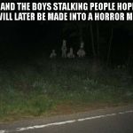 Me and the boys - creepy | ME AND THE BOYS STALKING PEOPLE HOPING WE WILL LATER BE MADE INTO A HORROR MOVIE. | image tagged in me and the boys - creepy | made w/ Imgflip meme maker