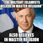 Scumbag Netanyahu | "THE MILITANT ISLAMISTS BELIEVE IN MASTER RELIGION"; ALSO BELIEVES IN MASTER RELIGION | image tagged in scumbag netanyahu,scumbag,jew,jews,religion,master race | made w/ Imgflip meme maker