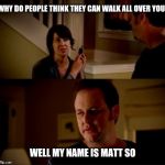 Jake from state farm | WHY DO PEOPLE THINK THEY CAN WALK ALL OVER YOU; WELL MY NAME IS MATT SO | image tagged in jake from state farm | made w/ Imgflip meme maker