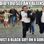 Stampede | DID YOU SEE ANY ALIENS; NO JUST A BLACK GUY ON A GURNEY | image tagged in stampede | made w/ Imgflip meme maker