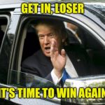 Trump Get In Loser | GET IN, LOSER; IT'S TIME TO WIN AGAIN | image tagged in trump get in loser | made w/ Imgflip meme maker