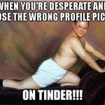 George Costanza | WHEN YOU'RE DESPERATE AND CHOOSE THE WRONG PROFILE PICTURE; ON TINDER!!! | image tagged in george costanza | made w/ Imgflip meme maker