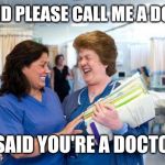 laughing nurse | HE SAID PLEASE CALL ME A DOCTOR; I SAID YOU'RE A DOCTOR | image tagged in laughing nurse | made w/ Imgflip meme maker