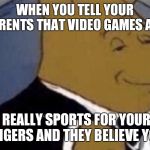 tuxedo winnie the pooh | WHEN YOU TELL YOUR PARENTS THAT VIDEO GAMES ARE; REALLY SPORTS FOR YOUR FINGERS AND THEY BELIEVE YOU | image tagged in tuxedo winnie the pooh | made w/ Imgflip meme maker
